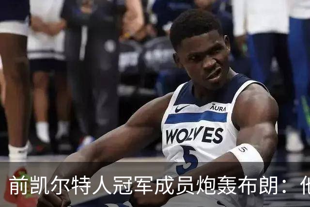 前凯尔特人冠军成员炮轰布朗：他一直在装受害者