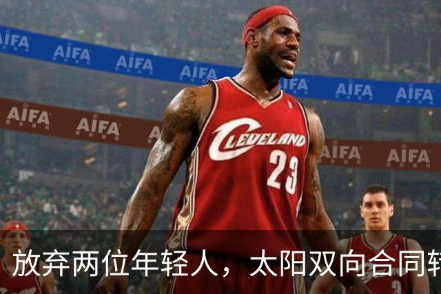 放弃两位年轻人，太阳双向合同转向即战力老将